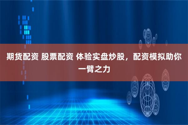 期货配资 股票配资 体验实盘炒股，配资模拟助你一臂之力