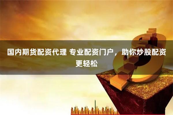 国内期货配资代理 专业配资门户,助你炒股配资更轻松