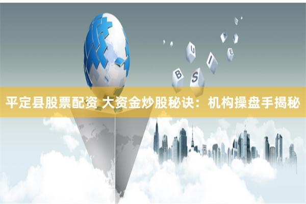 平定县股票配资 大资金炒股秘诀：机构操盘手揭秘