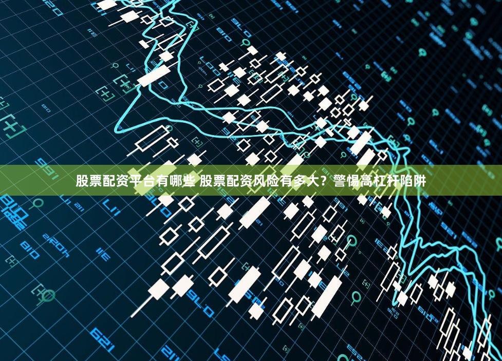 股票配资平台有哪些 股票配资风险有多大？警惕高杠杆陷阱