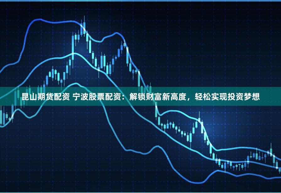 昆山期货配资 宁波股票配资：解锁财富新高度，轻松实现投资梦想