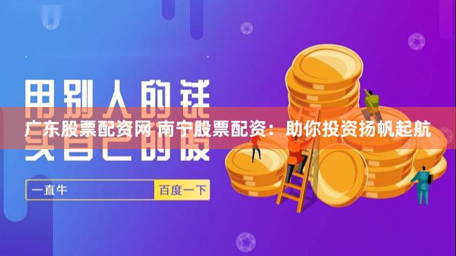 广东股票配资网 南宁股票配资:助你投资扬帆起航
