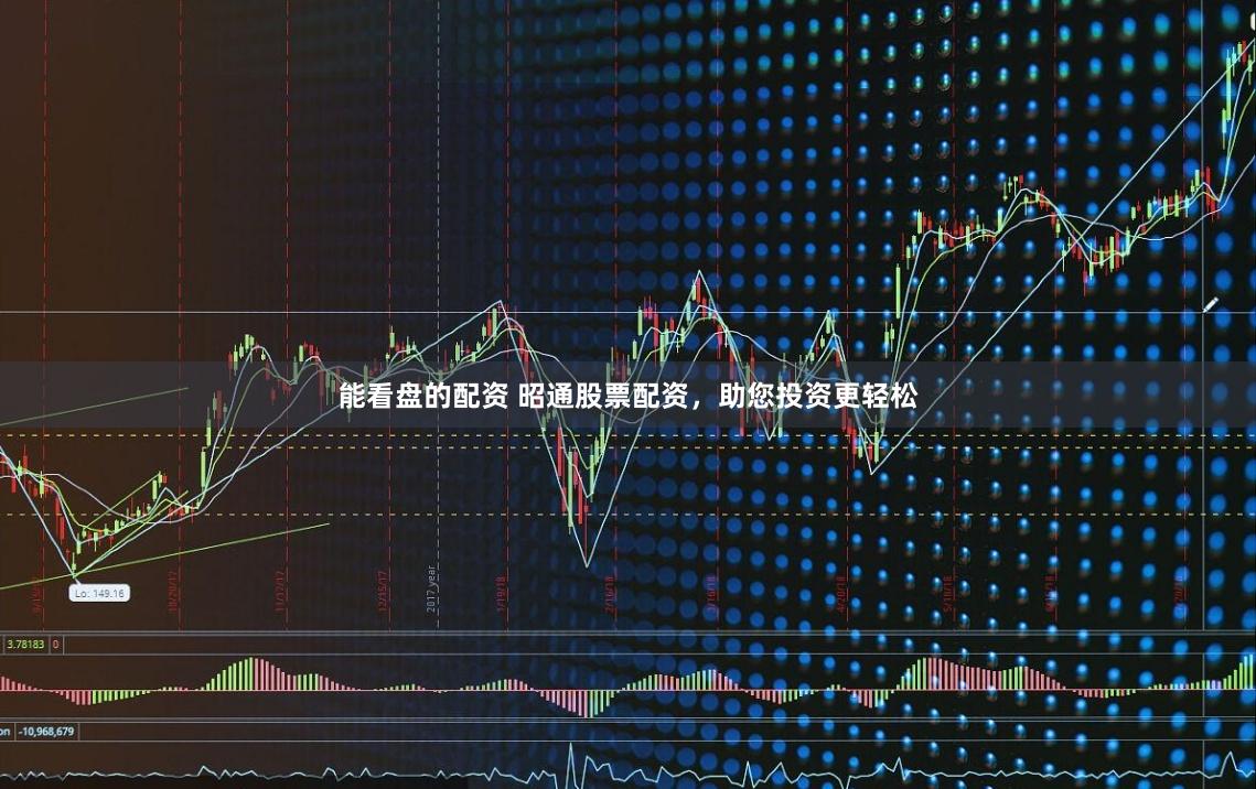 能看盘的配资 昭通股票配资，助您投资更轻松