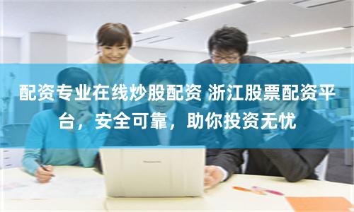 配资专业在线炒股配资 浙江股票配资平台，安全可靠，助你投资无忧