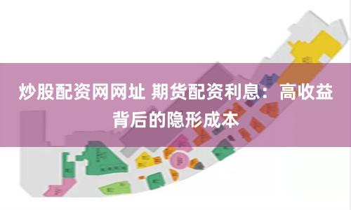 炒股配资网网址 期货配资利息：高收益背后的隐形成本