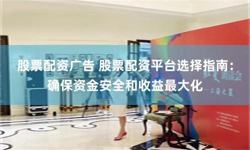 股票配资广告 股票配资平台选择指南：确保资金安全和收益最大化