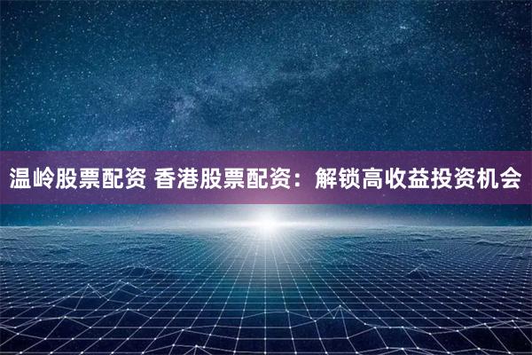 温岭股票配资 香港股票配资：解锁高收益投资机会