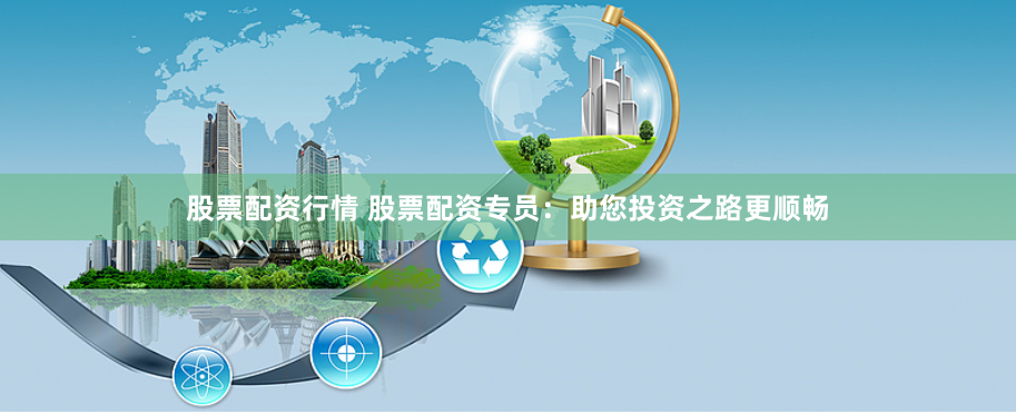 股票配资行情 股票配资专员：助您投资之路更顺畅