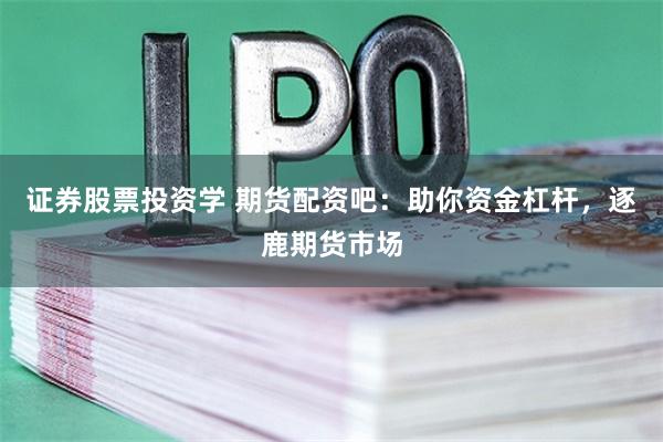 证券股票投资学 期货配资吧：助你资金杠杆，逐鹿期货市场