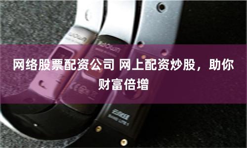 网络股票配资公司 网上配资炒股，助你财富倍增