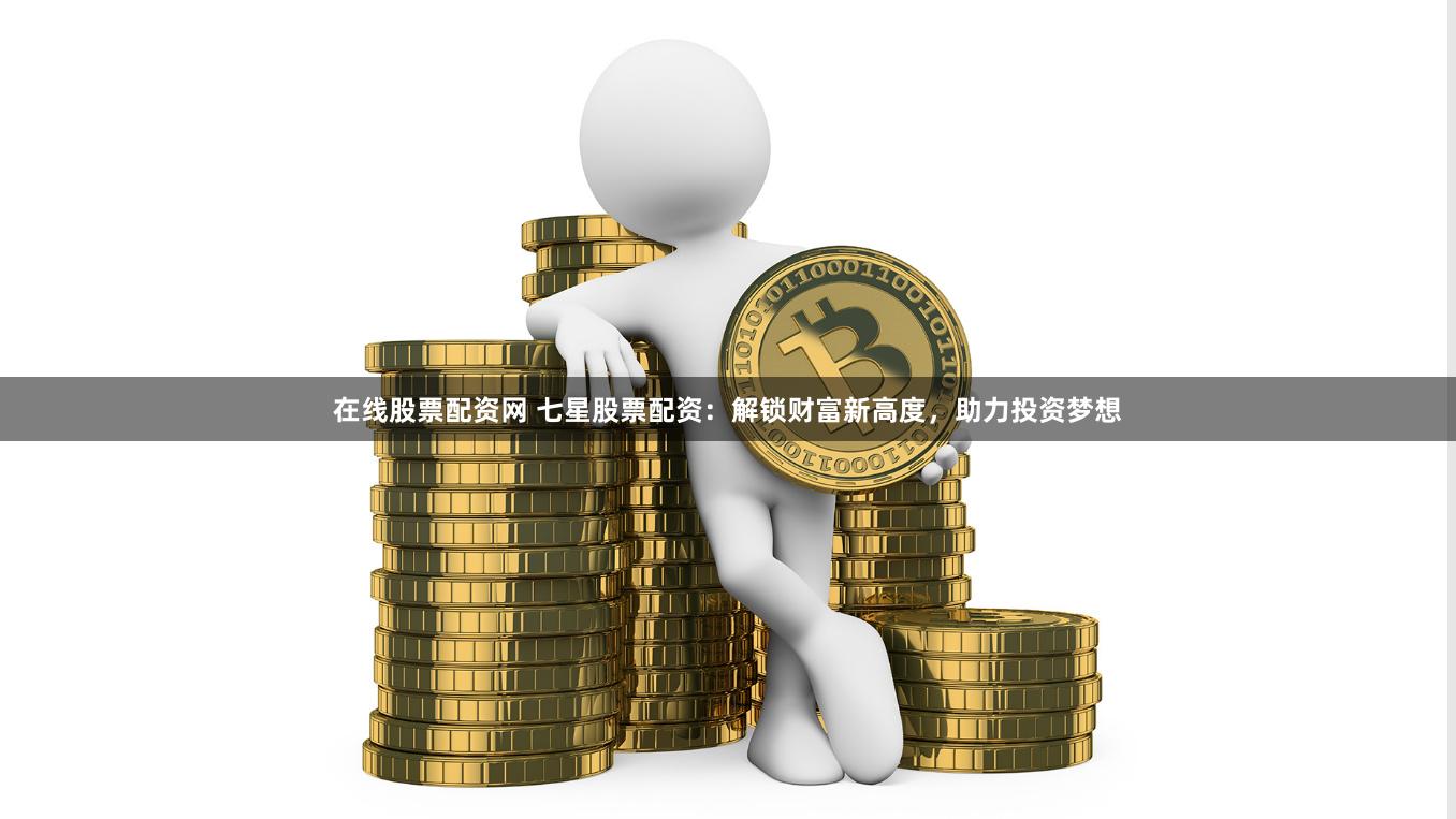 在线股票配资网 七星股票配资:解锁财富新高度,助力投资梦想