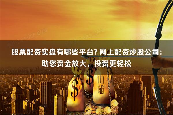股票配资实盘有哪些平台? 网上配资炒股公司：助您资金放大，投资更轻松