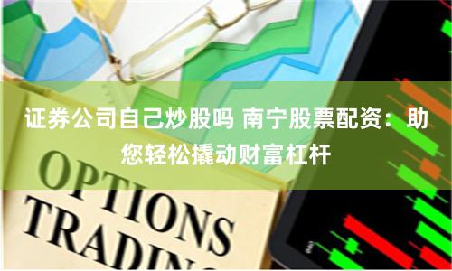证券公司自己炒股吗 南宁股票配资:助您轻松撬动财富杠杆