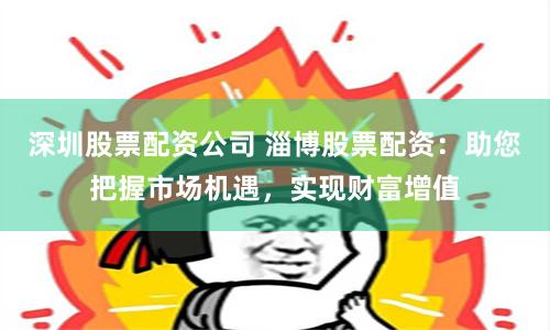 深圳股票配资公司 淄博股票配资:助您把握市场机遇,实现财富增值