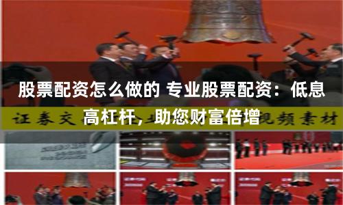 股票配资怎么做的 专业股票配资:低息高杠杆,助您财富倍增